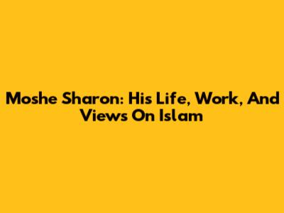 Moshe Sharon: His Life, Work, And Views On Islam