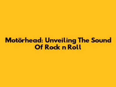 Motörhead: Unveiling The Sound Of Rock 'n' Roll