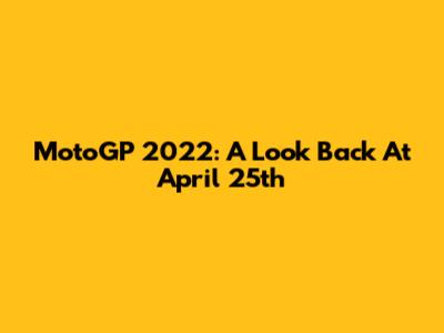 MotoGP 2022: A Look Back At April 25th