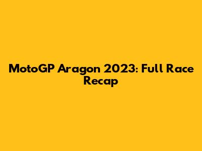 MotoGP Aragon 2023: Full Race Recap