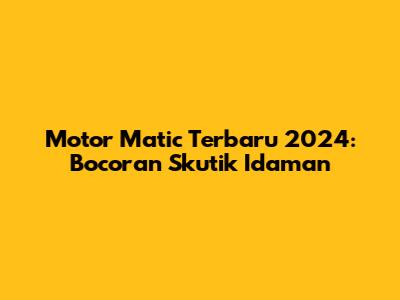 Motor Matic Terbaru 2024: Bocoran Skutik Idaman