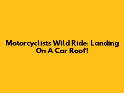 Motorcyclist's Wild Ride: Landing On A Car Roof!