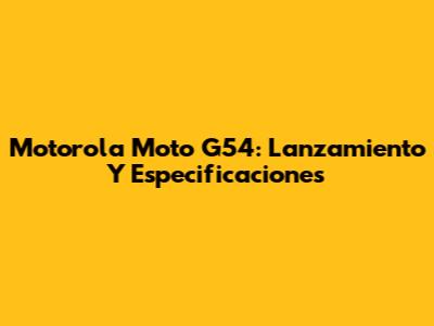 Motorola Moto G54: Lanzamiento Y Especificaciones