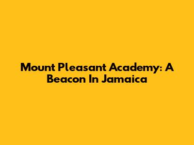 Mount Pleasant Academy: A Beacon In Jamaica