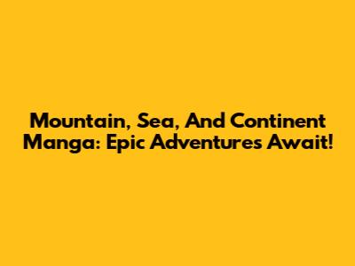 Mountain, Sea, And Continent Manga: Epic Adventures Await!