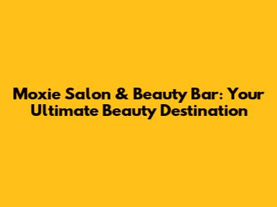 Moxie Salon & Beauty Bar: Your Ultimate Beauty Destination