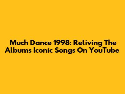 Much Dance 1998: Reliving The Album's Iconic Songs On YouTube