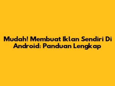 Mudah! Membuat Iklan Sendiri Di Android: Panduan Lengkap