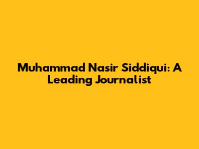 Muhammad Nasir Siddiqui: A Leading Journalist