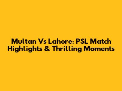 Multan Vs Lahore: PSL Match Highlights & Thrilling Moments
