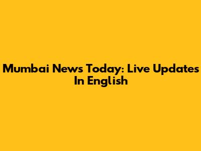 Mumbai News Today: Live Updates In English