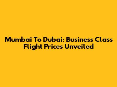 Mumbai To Dubai: Business Class Flight Prices Unveiled