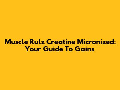 Muscle Rulz Creatine Micronized: Your Guide To Gains