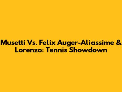 Musetti Vs. Felix Auger-Aliassime & Lorenzo: Tennis Showdown