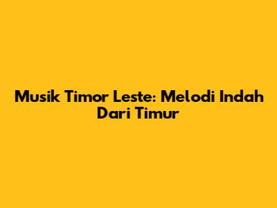 Musik Timor Leste: Melodi Indah Dari Timur