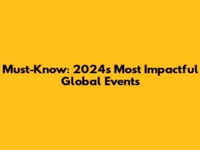 Must-Know: 2024's Most Impactful Global Events