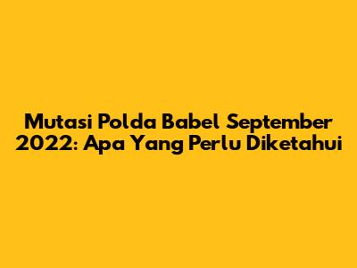 Mutasi Polda Babel September 2022: Apa Yang Perlu Diketahui