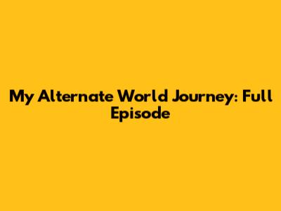 My Alternate World Journey: Full Episode