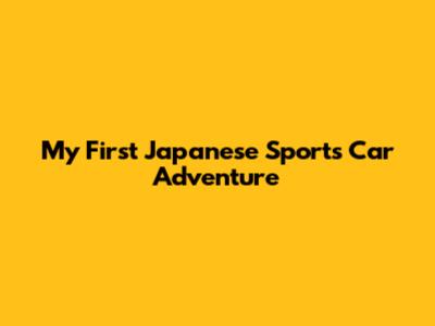 My First Japanese Sports Car Adventure