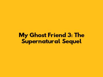 My Ghost Friend 3: The Supernatural Sequel
