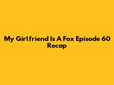 My Girlfriend Is A Fox Episode 60 Recap