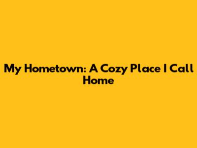 My Hometown: A Cozy Place I Call Home