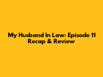 My Husband In Law: Episode 11 Recap & Review