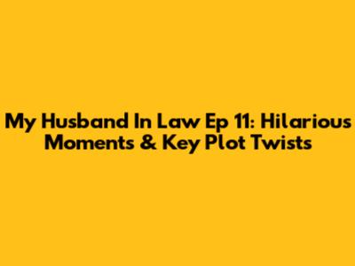 My Husband In Law Ep 11: Hilarious Moments & Key Plot Twists