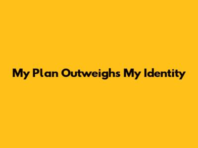 My Plan Outweighs My Identity