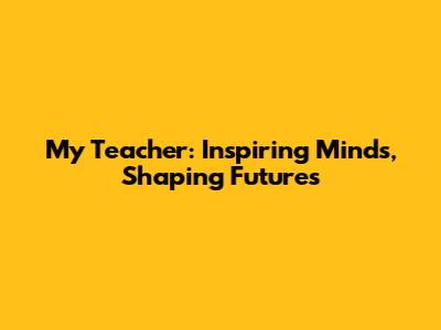 My Teacher: Inspiring Minds, Shaping Futures
