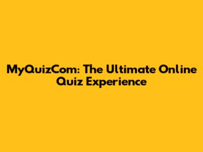 MyQuizCom: The Ultimate Online Quiz Experience