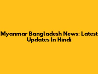 Myanmar Bangladesh News: Latest Updates In Hindi
