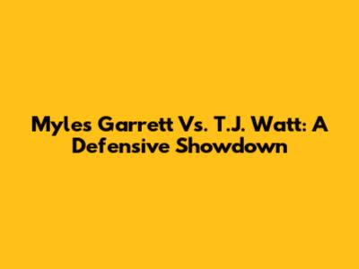 Myles Garrett Vs. T.J. Watt: A Defensive Showdown