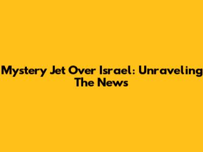 Mystery Jet Over Israel: Unraveling The News
