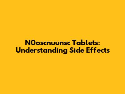 N0oscnuunsc Tablets: Understanding Side Effects