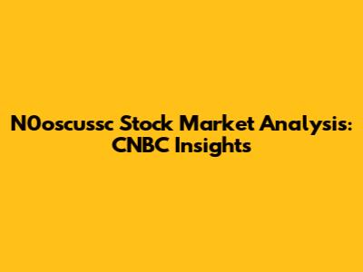 N0oscussc Stock Market Analysis: CNBC Insights