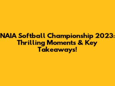 NAIA Softball Championship 2023: Thrilling Moments & Key Takeaways!