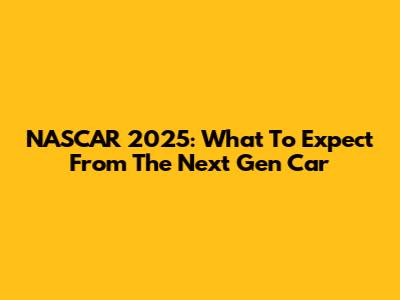 NASCAR 2025: What To Expect From The Next Gen Car
