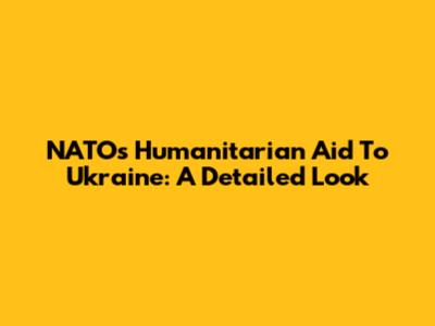 NATO's Humanitarian Aid To Ukraine: A Detailed Look