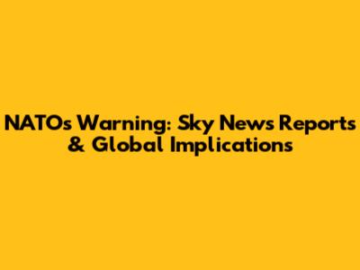 NATO's Warning: Sky News Reports & Global Implications