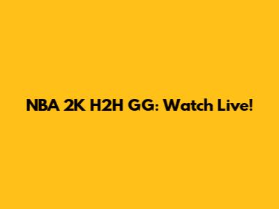 NBA 2K H2H GG: Watch Live!