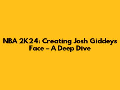 NBA 2K24: Creating Josh Giddey's Face – A Deep Dive