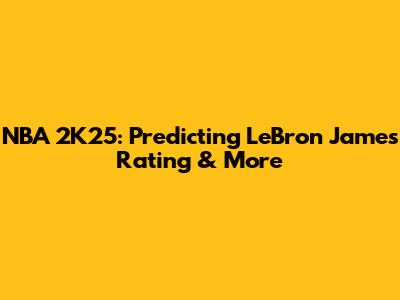 NBA 2K25: Predicting LeBron James' Rating & More