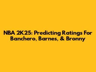 NBA 2K25: Predicting Ratings For Banchero, Barnes, & Bronny