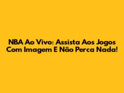 NBA Ao Vivo: Assista Aos Jogos Com Imagem E Não Perca Nada!