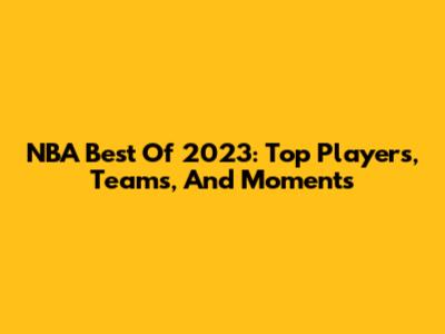 NBA Best Of 2023: Top Players, Teams, And Moments