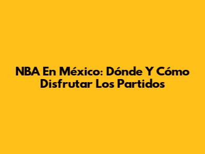 NBA En México: Dónde Y Cómo Disfrutar Los Partidos