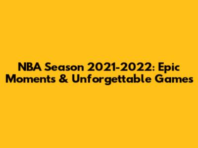 NBA Season 2021-2022: Epic Moments & Unforgettable Games