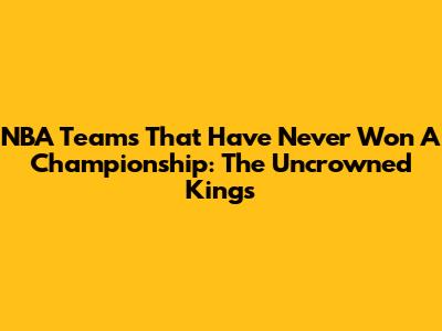 NBA Teams That Have Never Won A Championship: The Uncrowned Kings