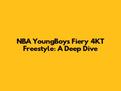 NBA YoungBoy's Fiery 4KT Freestyle: A Deep Dive